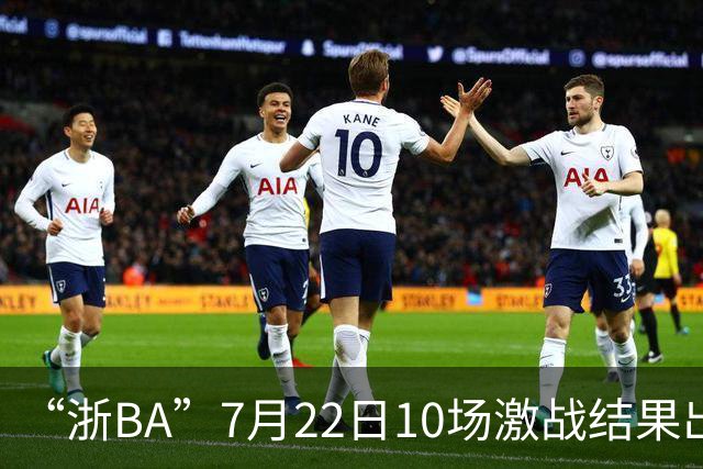 “浙BA”7月22日10场激战结果出炉！23日晚精彩继续~