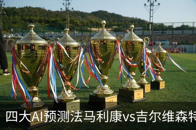 四大AI预测法马利康vs吉尔维森特：两家猜客胜，两家猜平局