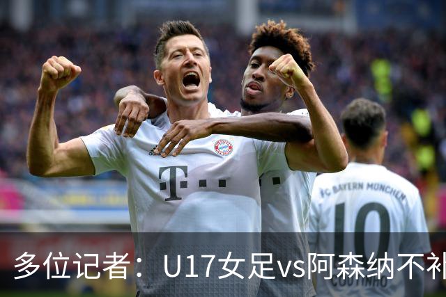 多位记者：U17女足vs阿森纳不补赛，阿森纳U17女足抽签胜出晋级决赛