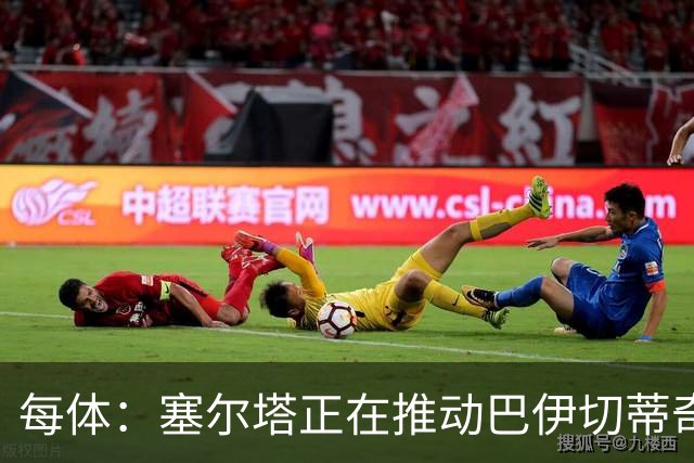 每体：塞尔塔正在推动巴伊切蒂奇回归