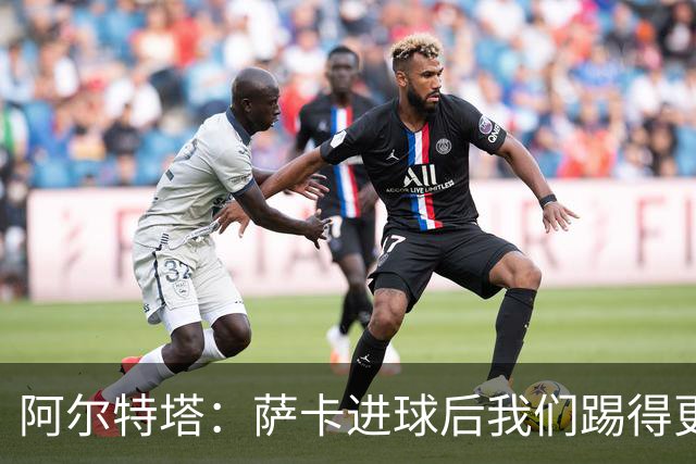阿尔特塔：萨卡进球后我们踢得更舒服