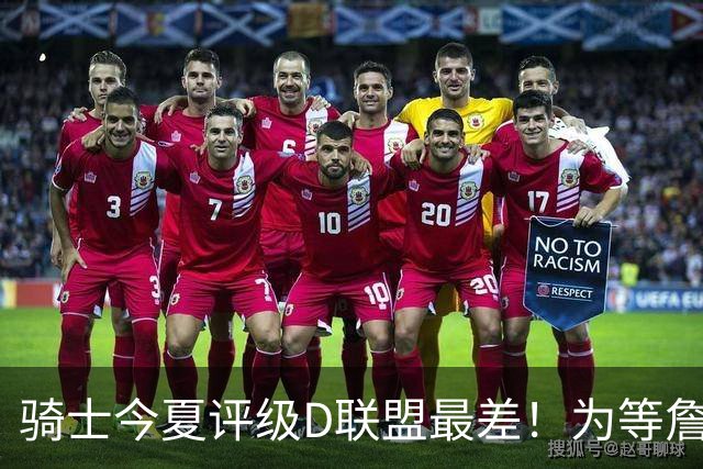 骑士今夏评级D联盟最差！为等詹皇一无所获亏麻 欲3换1抢沃特森改颓势